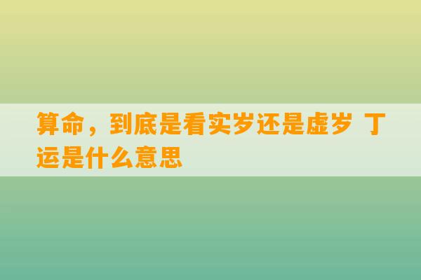 算命，到底是看实岁还是虚岁 丁运是什么意思