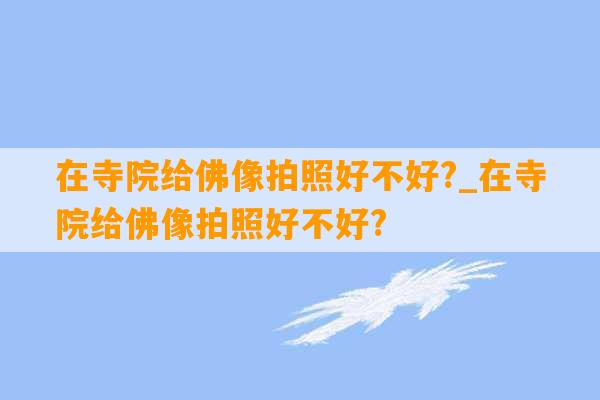 在寺院给佛像拍照好不好?_在寺院给佛像拍照好不好?