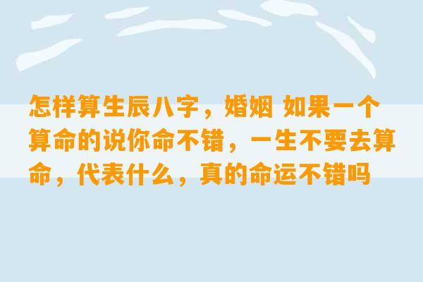 怎样算生辰八字，婚姻 如果一个算命的说你命不错，一生不要去算命，代表什么，真的命运不错吗