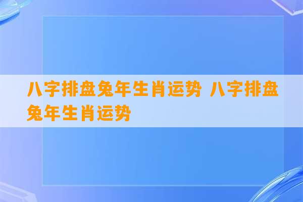 八字排盘兔年生肖运势 八字排盘兔年生肖运势