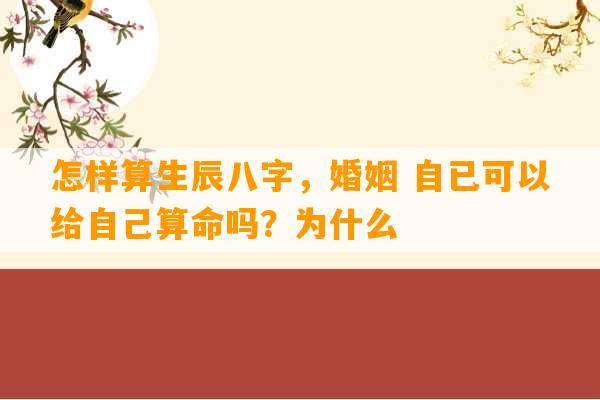 怎样算生辰八字，婚姻 自已可以给自己算命吗？为什么