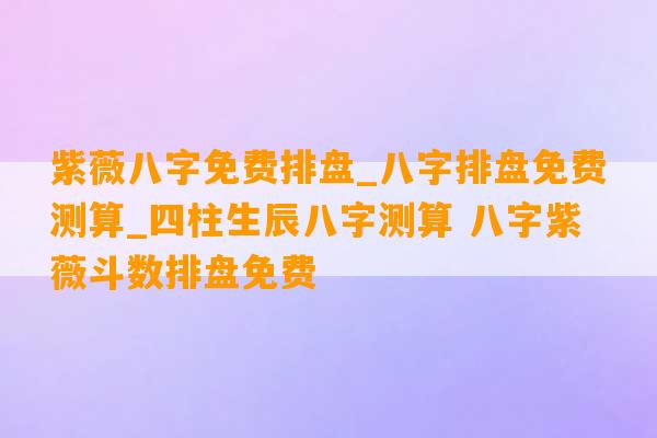 紫薇八字免费排盘_八字排盘免费测算_四柱生辰八字测算 八字紫薇斗数排盘免费