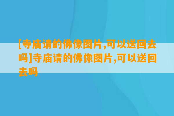 [寺庙请的佛像图片,可以送回去吗]寺庙请的佛像图片,可以送回去吗