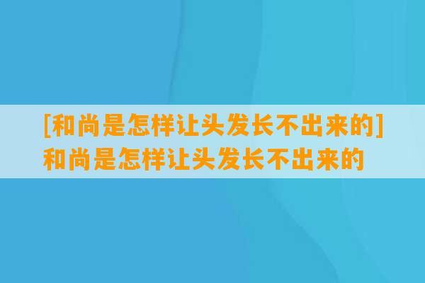 [和尚是怎样让头发长不出来的]和尚是怎样让头发长不出来的