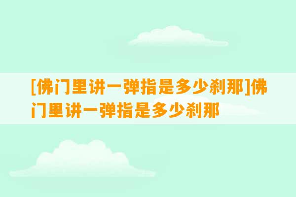 [佛门里讲一弹指是多少刹那]佛门里讲一弹指是多少刹那