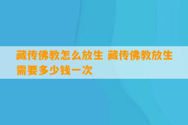 藏传佛教怎么放生 藏传佛教放生需要多少钱一次