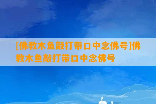 [佛教木鱼敲打带口中念佛号]佛教木鱼敲打带口中念佛号