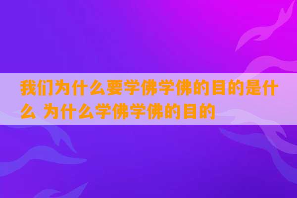 我们为什么要学佛学佛的目的是什么 为什么学佛学佛的目的