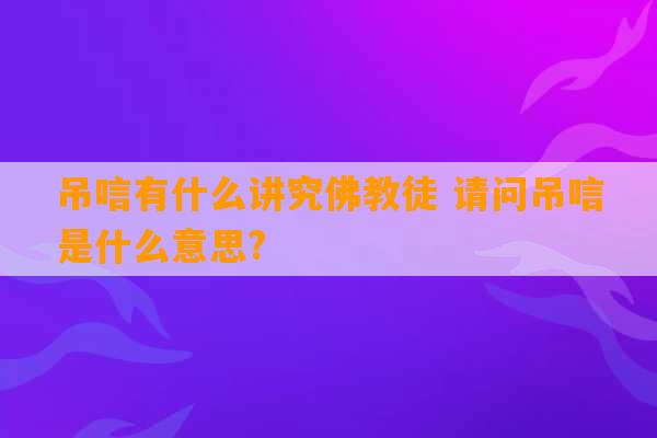 吊唁有什么讲究佛教徒 请问吊唁是什么意思?