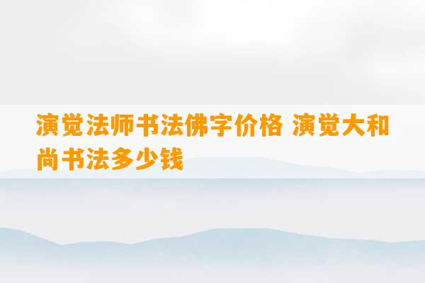 演觉法师书法佛字价格 演觉大和尚书法多少钱